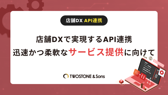 店舗DXで実現するAPI連携｜迅速かつ柔軟なサービス提供に向けて | TWOSTONE&Sons Columns