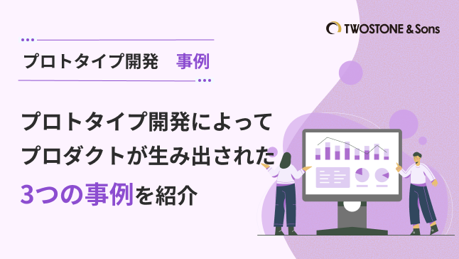 プロトタイプ開発　事例プロトタイプ開発によってプロダクトが生み出された3つの事例を紹介