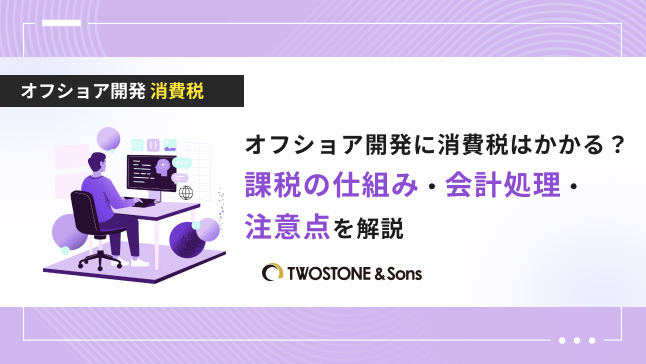 オフショア開発に消費税はかかる？課税の仕組み・会計処理・注意点を解説