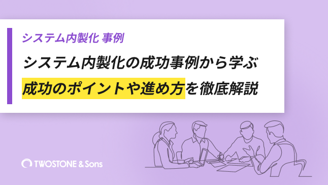 システム内製化の成功事例から学ぶ｜成功のポイントや進め方を徹底解説