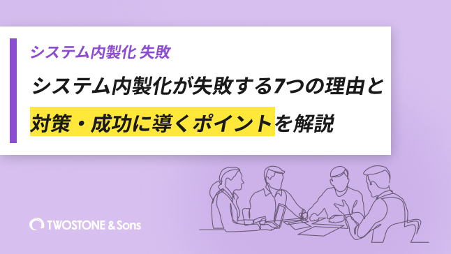 システム内製化が失敗する7つの理由と対策・成功に導くポイントを解説