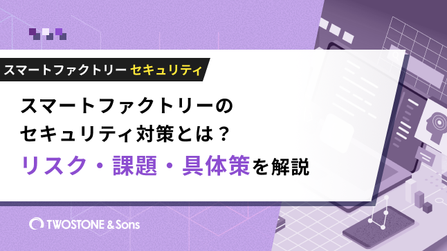 スマートファクトリーのセキュリティ対策とは？リスク・課題・具体策を解説